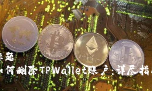 标题
如何删除TPWallet账户：详尽指南