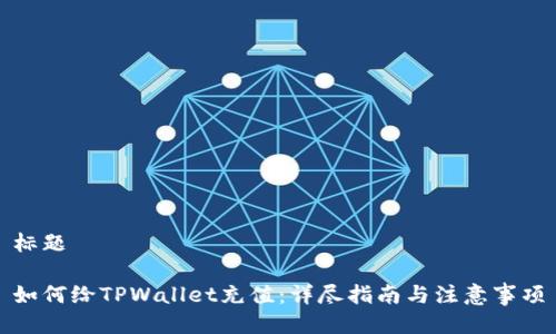 标题

如何给TPWallet充值：详尽指南与注意事项