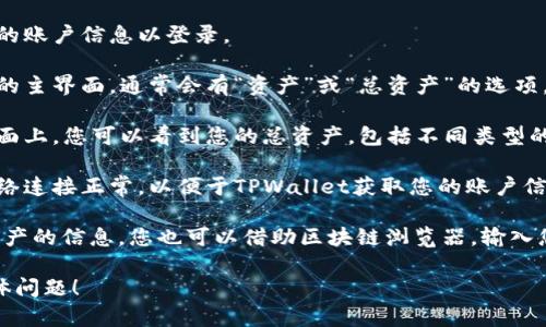 要查看TPWallet的总资产，可以按照以下步骤操作：

1. **下载并安装TPWallet**：确保您已经在手机或电脑上安装了TPWallet。

2. **打开TPWallet**：启动应用程序。

3. **登录您的账户**：输入您的账户信息以登录。

4. **访问资产页面**：在应用的主界面，通常会有“资产”或“总资产”的选项，点击进入。

5. **查看总资产**：在资产页面上，您可以看到您的总资产，包括不同类型的加密货币和其当前市值。

6. **网络连接**：确认您的网络连接正常，以便于TPWallet获取您的账户信息和市场数据。

如果您无法在应用中找到总资产的信息，您也可以借助区块链浏览器，输入您的钱包地址来查看您的资产。

如需进一步帮助，欢迎提出具体问题！