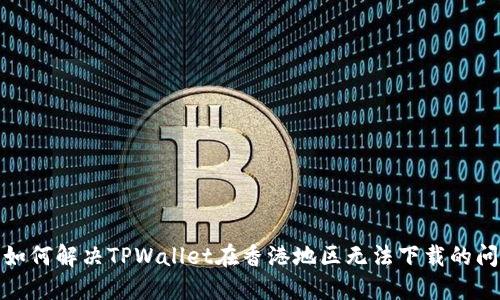 : 如何解决TPWallet在香港地区无法下载的问题